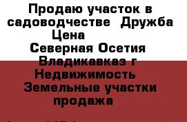 Продаю участок в садоводчестве “Дружба“ › Цена ­ 800 000 - Северная Осетия, Владикавказ г. Недвижимость » Земельные участки продажа   